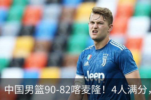 中国男篮90-82喀麦隆！4人满分，2人良好，2人不合格